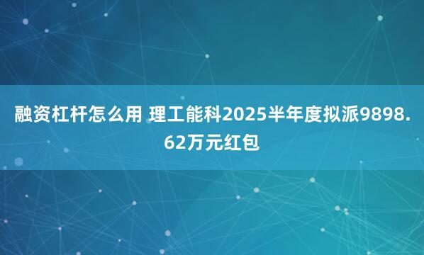 融资杠杆怎么用 理工能科2025半年度拟派9898.62万元红包