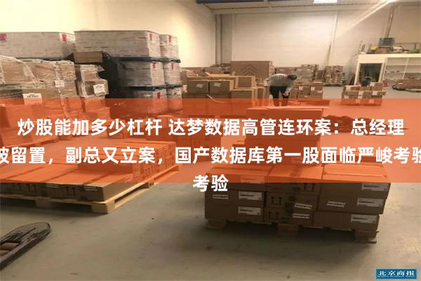 炒股能加多少杠杆 达梦数据高管连环案：总经理被留置，副总又立案，国产数据库第一股面临严峻考验
