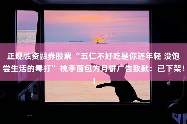 正规融资融券股票 “五仁不好吃是你还年轻 没饱尝生活的毒打” 桃李面包为月饼广告致歉：已下架！