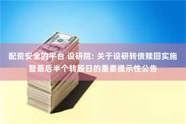 配资安全的平台 设研院: 关于设研转债赎回实施暨最后半个转股日的重要提示性公告