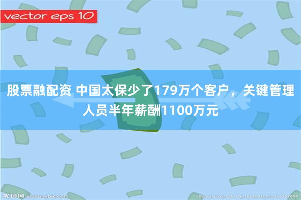 股票融配资 中国太保少了179万个客户,关键管理人员半年薪酬1100万元