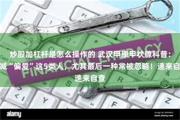 炒股加杠杆是怎么操作的 武汉甲康甲状腺科普：甲减“偏爱”这5类人，尤其最后一种常被忽略！速来自查