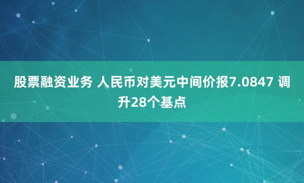 股票融资业务 人民币对美元中间价报7.0847 调升28个基点