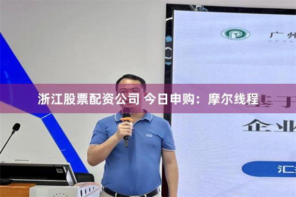 浙江股票配资公司 今日申购：摩尔线程