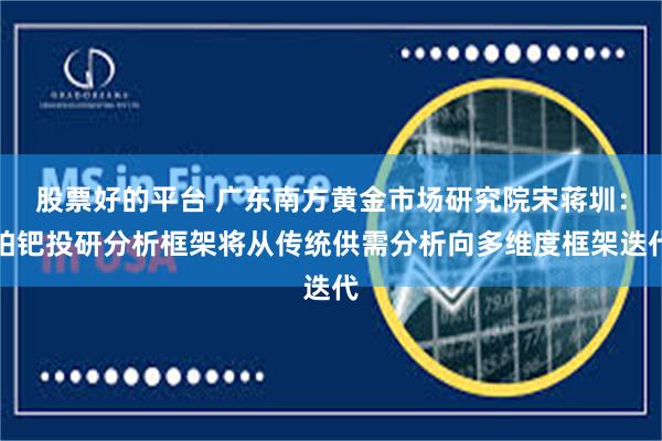 股票好的平台 广东南方黄金市场研究院宋蒋圳：铂钯投研分析框架将从传统供需分析向多维度框架迭代