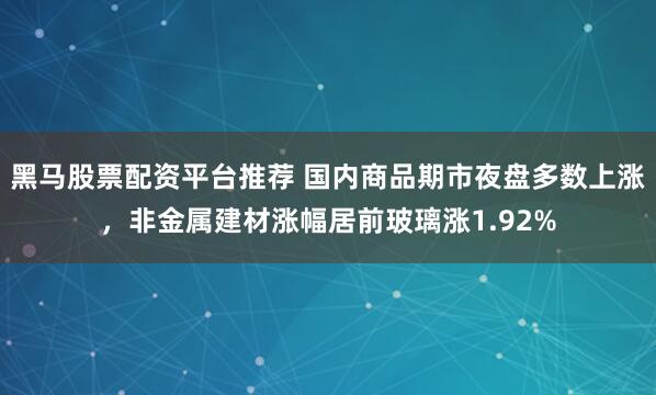 黑马股票配资平台推荐 国内商品期市夜盘多数上涨，非金属建材涨幅居前玻璃涨1.92%