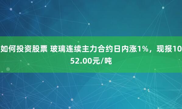 如何投资股票 玻璃连续主力合约日内涨1%，现报1052.00元/吨