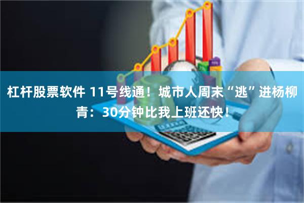 杠杆股票软件 11号线通!城市人周末“逃”进杨柳青:30分钟比我上班还快!
