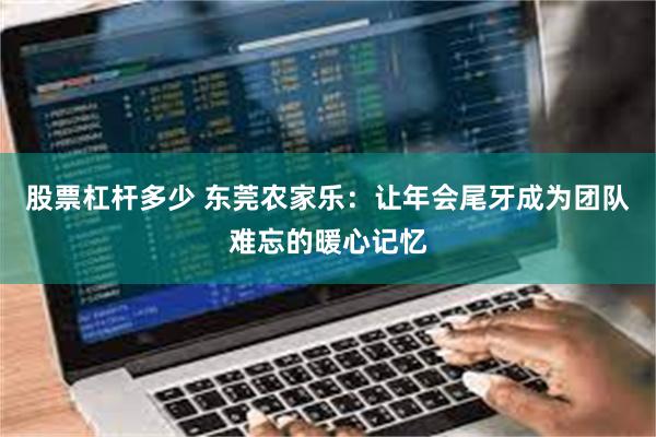 股票杠杆多少 东莞农家乐：让年会尾牙成为团队难忘的暖心记忆