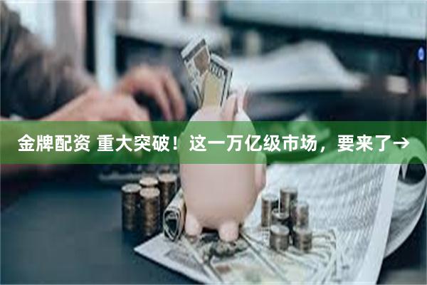 金牌配资 重大突破!这一万亿级市场,要来了→