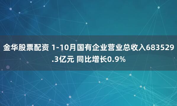 金华股票配资 1-10月国有企业营业总收入683529.3亿元 同比增长0.9%