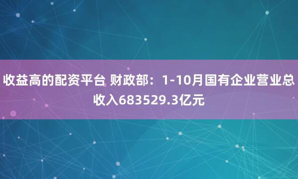 收益高的配资平台 财政部：1-10月国有企业营业总收入683529.3亿元