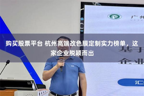 购买股票平台 杭州高端改色膜定制实力榜单，这家企业脱颖而出