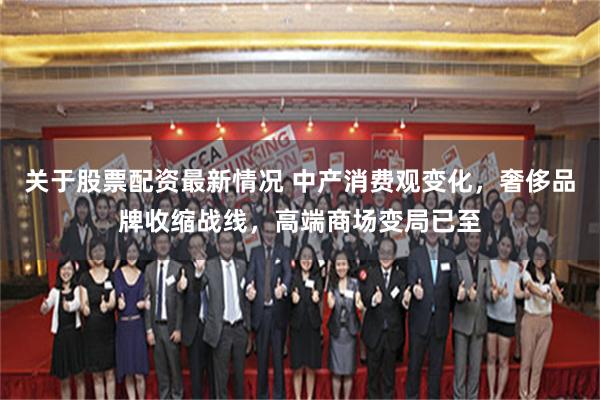 关于股票配资最新情况 中产消费观变化，奢侈品牌收缩战线，高端商场变局已至