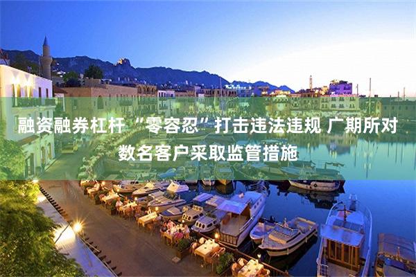 融资融券杠杆 “零容忍”打击违法违规 广期所对数名客户采取监管措施