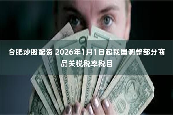 合肥炒股配资 2026年1月1日起我国调整部分商品关税税率税目