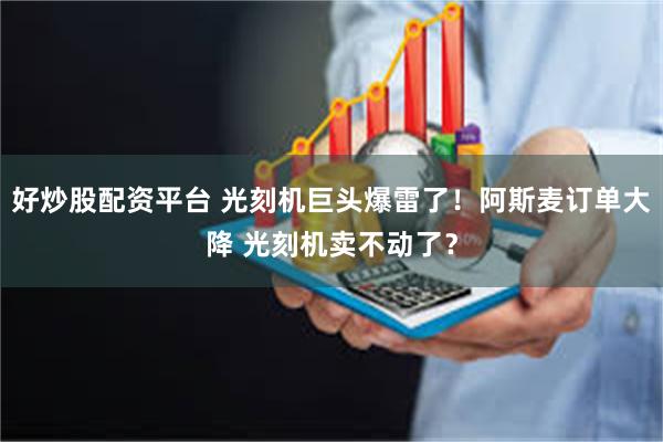 好炒股配资平台 光刻机巨头爆雷了！阿斯麦订单大降 光刻机卖不动了？